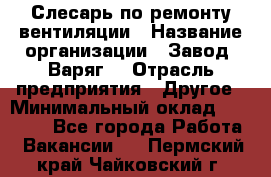 Слесарь по ремонту вентиляции › Название организации ­ Завод "Варяг" › Отрасль предприятия ­ Другое › Минимальный оклад ­ 25 000 - Все города Работа » Вакансии   . Пермский край,Чайковский г.